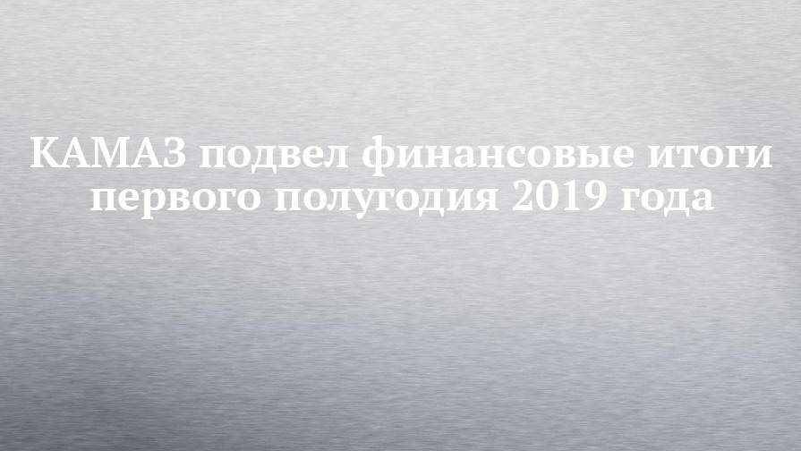 Андрей Максимов - КАМАЗ подвел финансовые итоги первого полугодия 2019 года - chelny-izvest.ru