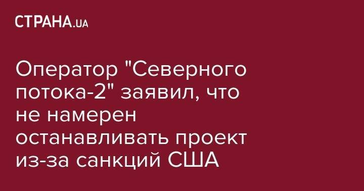 Оператор "Северного потока-2" заявил, что не намерен останавливать проект из-за санкций США - strana.ua - Россия - США - Украина - Дания