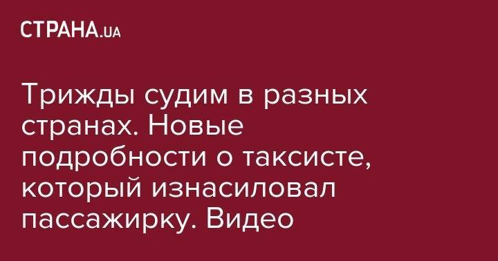 Трижды судим в разных странах. Новые подробности о таксисте, который изнасиловал пассажирку. Видео - strana.ua - Украина - Киев - Черкасская обл.