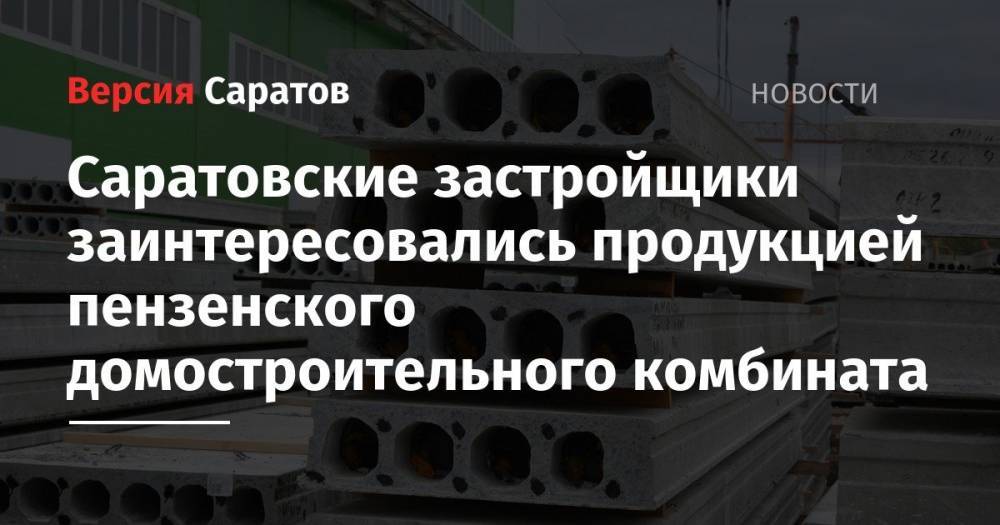 Саратовские застройщики заинтересовались продукцией пензенского домостроительного комбината - nversia.ru - Пенза
