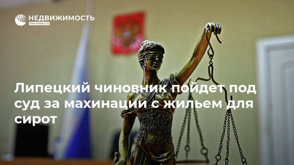 Липецкий чиновник пойдет под суд за махинации с жильем для сирот - realty.ria.ru - Россия - Воронеж - респ.Бурятия - Липецкая обл.