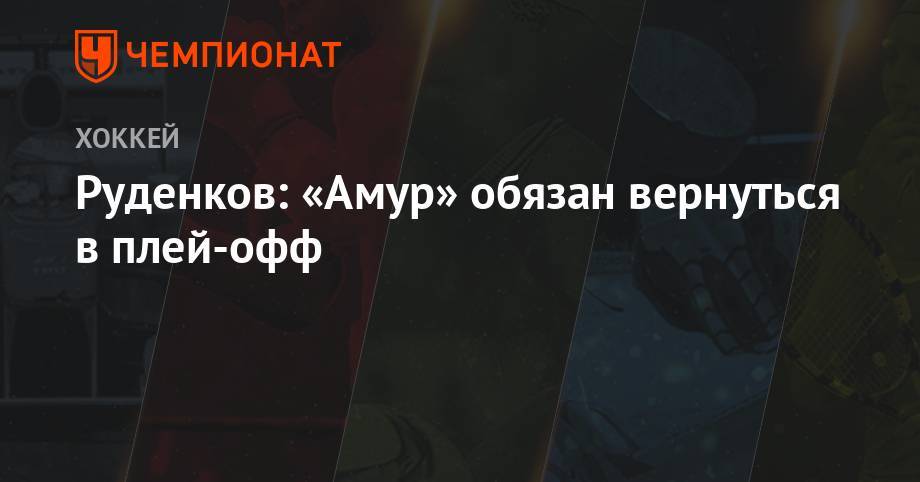 Руденков: «Амур» обязан вернуться в плей-офф - championat.com - Россия