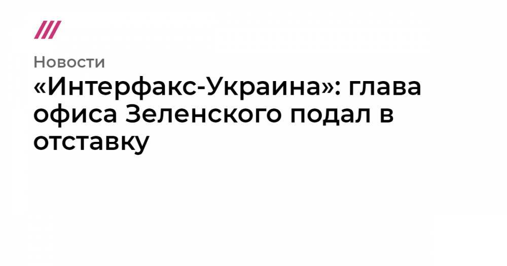 Дональд Трамп - Андрей Богдан - Игорь Коломойский - «Интерфакс-Украина»: глава офиса Зеленского подал в отставку - tvrain.ru - США - Вашингтон