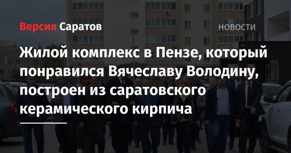 Николай Панков - Жилой комплекс в Пензе, который понравился Вячеславу Володину, построен из саратовского керамического кирпича - nversia.ru - Пенза