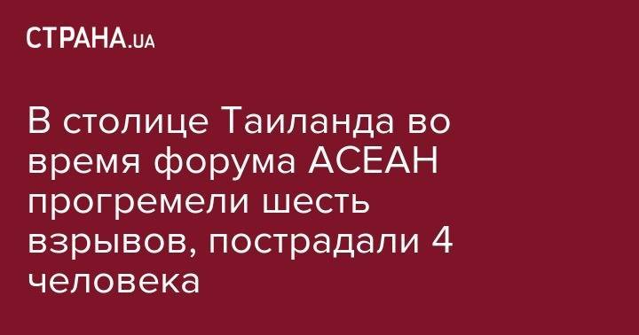 В столице Таиланда во время форума АСЕАН прогремели шесть взрывов, пострадали 4 человека - strana.ua - Таиланд - Бангкок