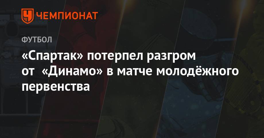 «Спартак» потерпел разгром от «Динамо» в матче молодёжного первенства - championat.com - Москва - Россия