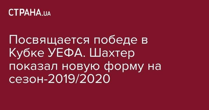 Посвящается победе в Кубке УЕФА. Шахтер показал новую форму на сезон-2019/2020 - strana.ua - Украина - Донецк - Харьков - г. Александрия