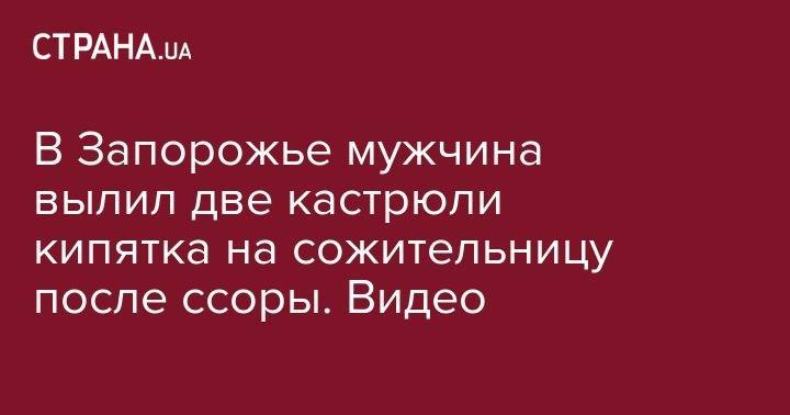 В Запорожье мужчина вылил две кастрюли кипятка на сожительницу после ссоры. Видео - strana.ua - Запорожье