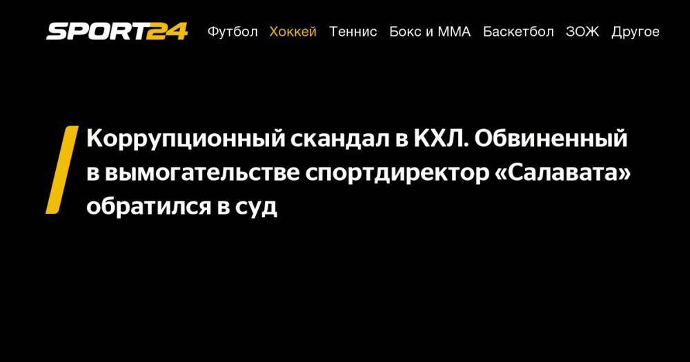 Коррупционный скандал в&nbsp;КХЛ. Обвиненный в&nbsp;вымогательстве спортдиректор «Салавата» обратился в&nbsp;суд - sport24.ru - Эстония