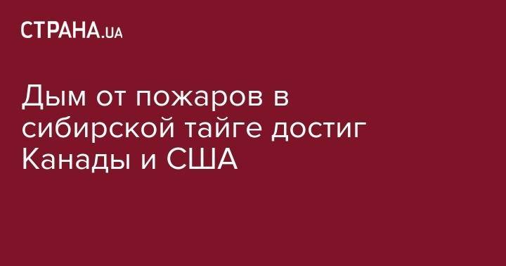 Дым от пожаров в сибирской тайге достиг Канады и США - strana.ua - Россия - Красноярский край - Канада - шт.Аляска - район Эвенкийский