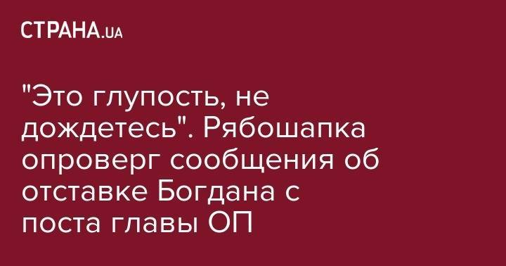 Андрей Богдан - Руслан Рябошапка - "Это глупость, не дождетесь". Рябошапка опроверг сообщения об отставке Богдана с поста главы ОП - strana.ua - Украина - Киев