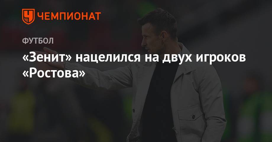 Валерий Карпин - Дмитрий Чистяков - «Зенит» нацелился на двух игроков «Ростова» - championat.com