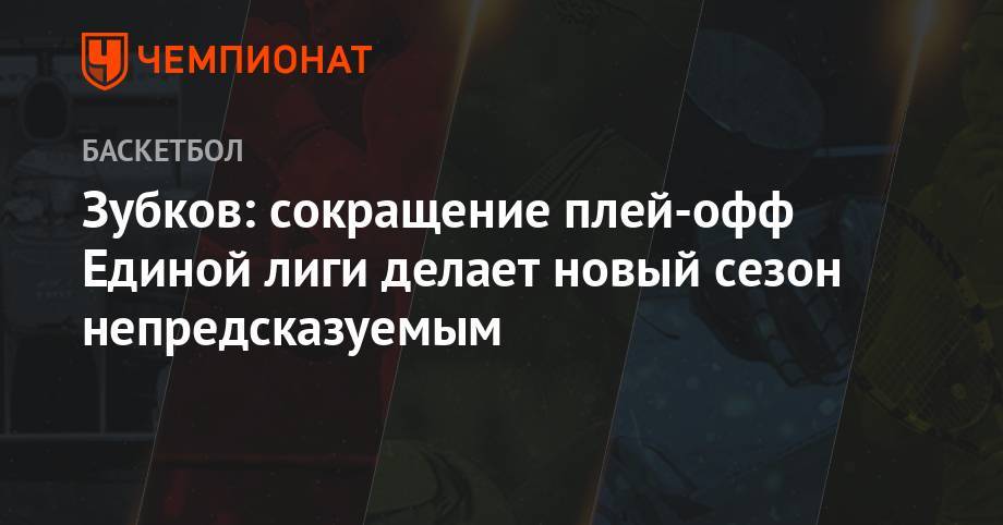 Андрей Зубков - Зубков: сокращение плей-офф Единой лиги делает новый сезон непредсказуемым - championat.com - Россия
