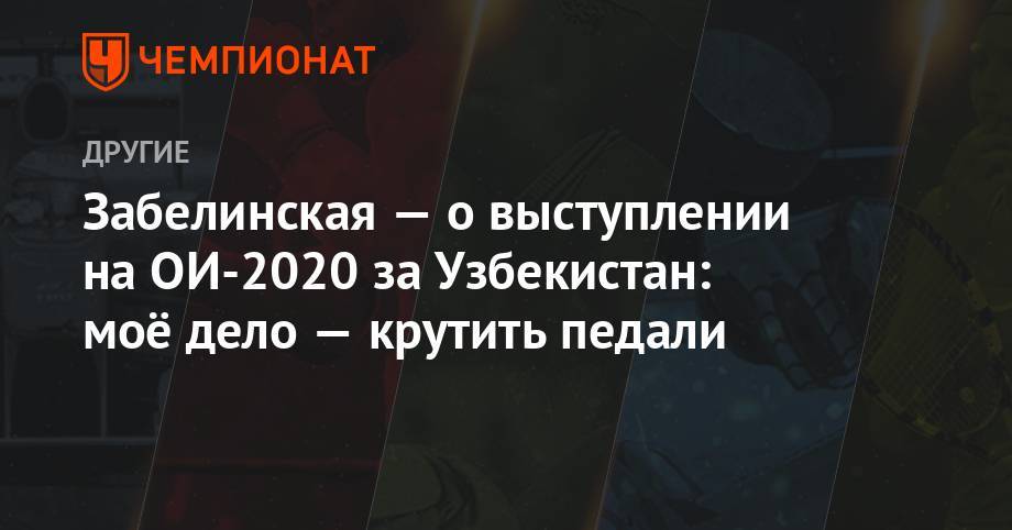 Забелинская — о выступлении на ОИ-2020 за Узбекистан: моё дело — крутить педали - championat.com - Токио - Узбекистан