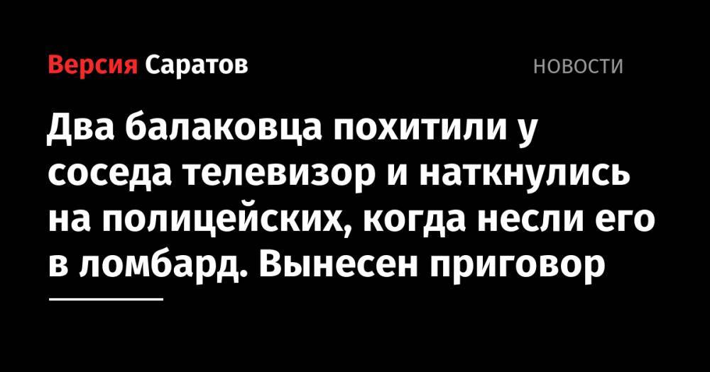 Два балаковца похитили у соседа телевизор и наткнулись на полицейских, когда несли его в ломбард. Вынесен приговор - nversia.ru - Саратовская обл. - Балаково