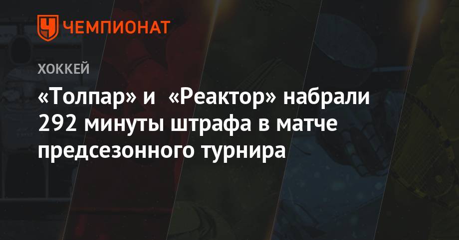 Андрей Назаров - «Толпар» и «Реактор» набрали 292 минуты штрафа в матче предсезонного турнира - championat.com - Уфа