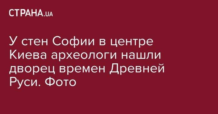 У стен Софии в центре Киева археологи нашли дворец времен Древней Руси. Фото - strana.ua - Египет - Русь