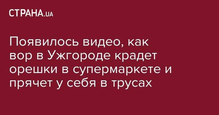 Сергиев Посад - Появилось видео, как вор в Ужгороде крадет орешки в супермаркете и прячет у себя в трусах - strana.ua - Киев - Закарпатская обл. - Ужгород