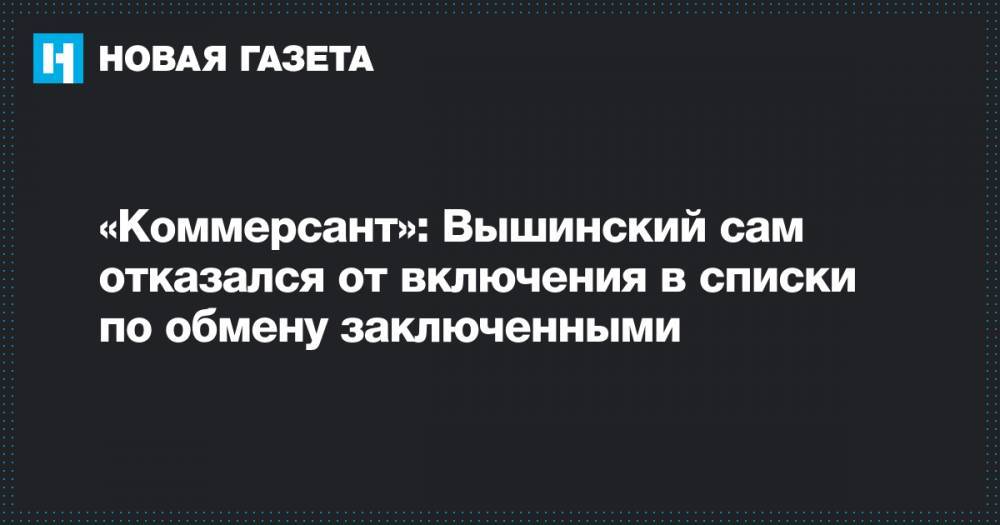 Кирилл Вышинский - Олег Сенцов - «Коммерсант»: Вышинский сам отказался от включения в списки по обмену заключенными - novayagazeta.ru - Москва - Россия - Украина - Киев