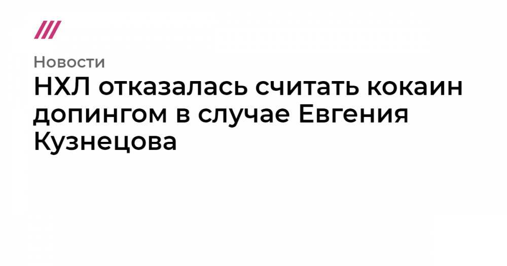 Евгений Кузнецов - НХЛ отказалась считать кокаин допингом в случае Евгения Кузнецова - tvrain.ru - Россия - Вашингтон