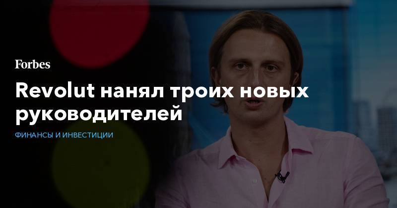 Николай Сторонский - Revolut нанял троих новых руководителей - forbes.ru - Россия
