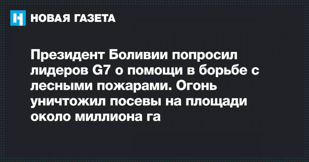 Эво Моралес - Президент Боливии попросил лидеров G7 о помощи в борьбе с лесными пожарами. Огонь уничтожил посевы на площади около миллиона га - novayagazeta.ru - Боливия