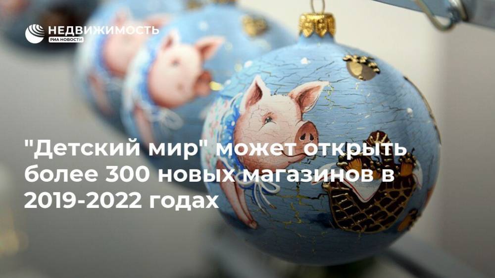 "Детский мир" может открыть более 300 новых магазинов в 2019-2022 годах - realty.ria.ru - Москва - Москва