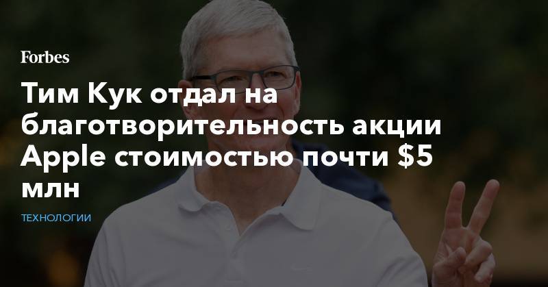 Тим Кук - Тим Кук отдал на благотворительность акции Apple стоимостью почти $5 млн - forbes.ru