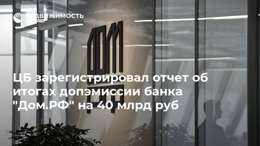 ЦБ зарегистрировал отчет об итогах допэмиссии банка "Дом.РФ" на 40 млрд руб - realty.ria.ru - Москва - Россия