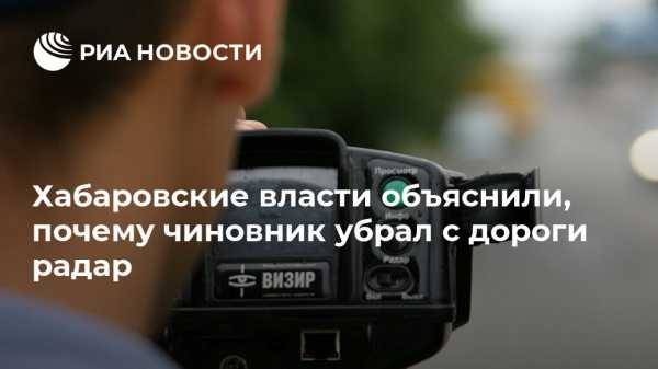 Хабаровские власти объяснили, почему чиновник убрал с дороги радар - vestirossii.com - Хабаровск