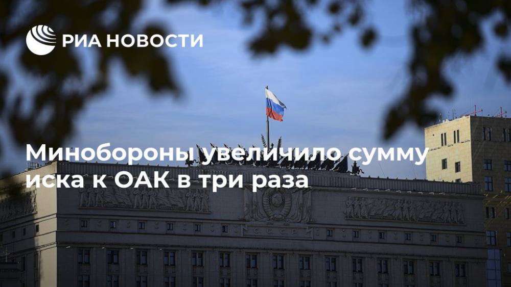 Минобороны увеличило сумму иска к ОАК в три раза - ria.ru - Москва