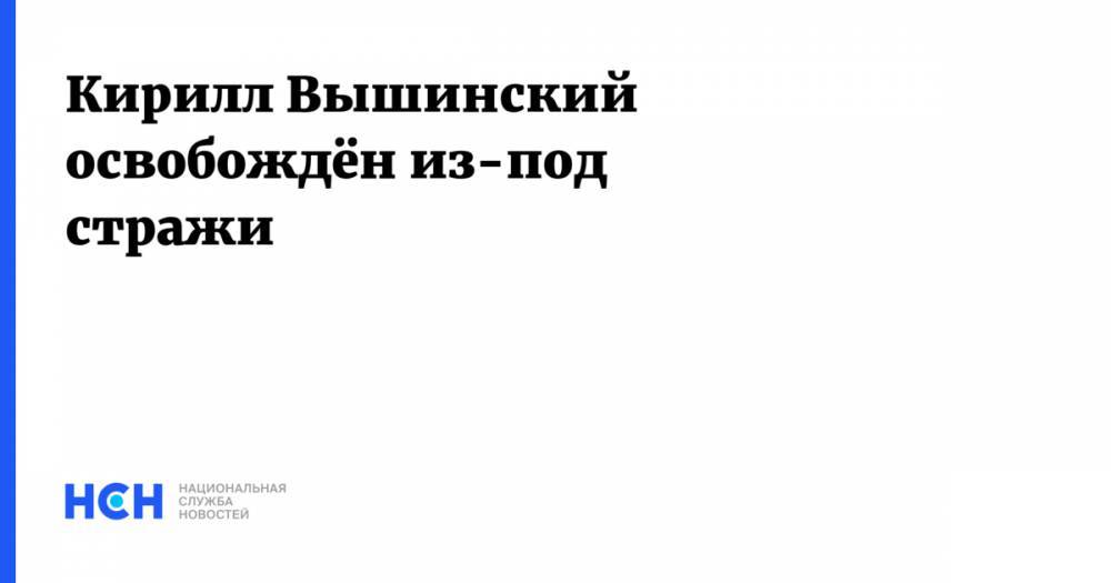 Кирилл Вышинский - Кирилл Вышинский освобождён из-под стражи - nsn.fm - Украина - Киев