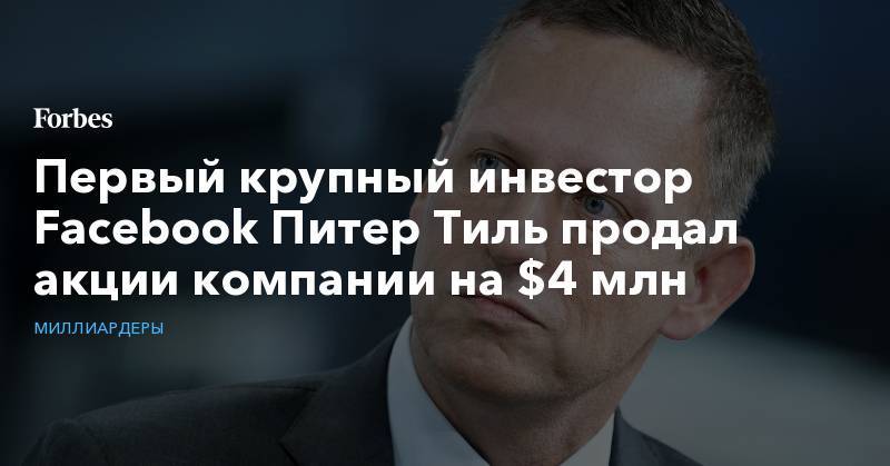 Тиль Питер - Первый крупный инвестор Facebook Питер Тиль продал акции компании на $4 млн - forbes.ru