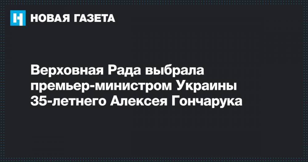 Владимир Гройсман - Алексей Гончарук - Верховная Рада выбрала премьер-министром Украины 35-летнего Алексея Гончарука - novayagazeta.ru - Украина