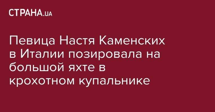 Анастасия Каменских - Алексей Потапенко - Певица Настя Каменских в Италии позировала на яхте в крохотном купальнике - strana.ua - Италия