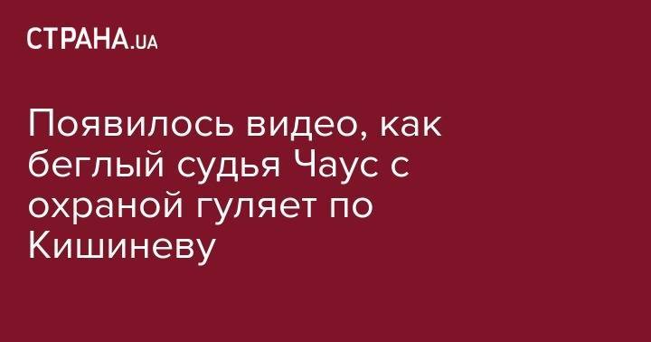 Николай Чаус - Появилось видео, как беглый судья Чаус с охраной гуляет по Кишиневу - strana.ua