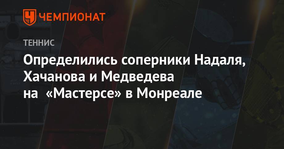 Рафаэль Надаль - Тим Доминик - Алексей Де-Минор - Определились соперники Надаля, Хачанова и Медведева на «Мастерсе» в Монреале - championat.com - Канада