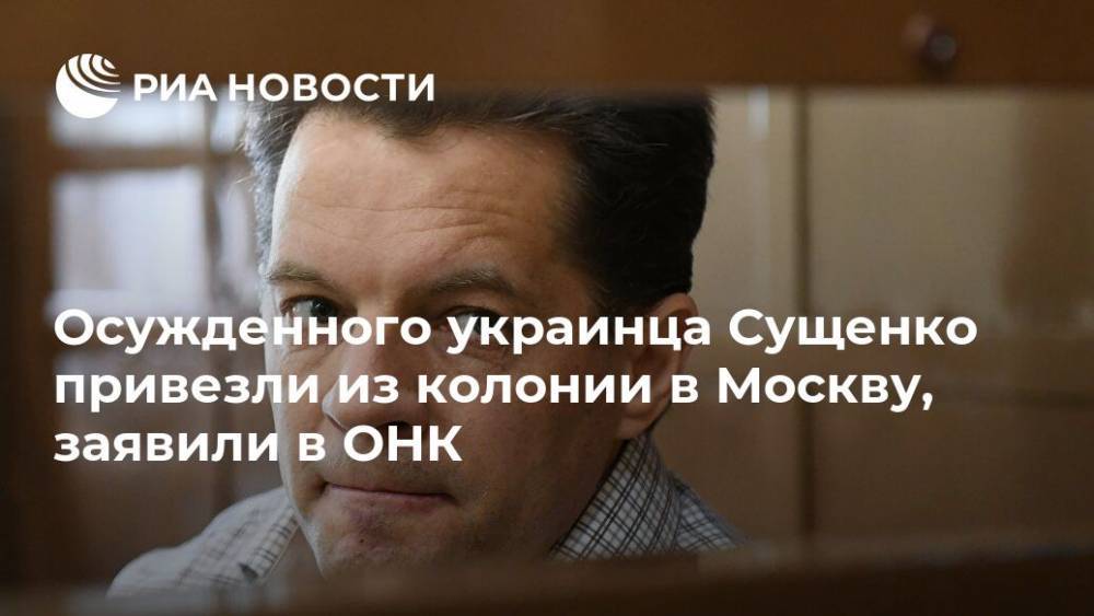 Роман Сущенко - Иван Мельников - Ахтем Чийгоз - Осужденного украинца Сущенко привезли из колонии в Москву, заявили в ОНК - ria.ru - Москва - Россия - Украина - Москва