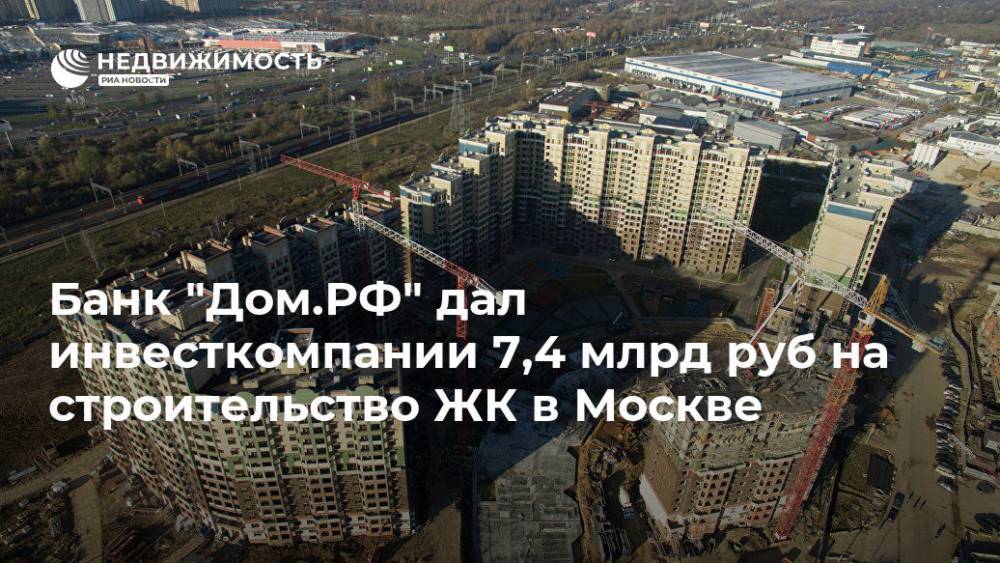 Банк "Дом.РФ" дал инвесткомпании 7,4 млрд руб на строительство ЖК в Москве - realty.ria.ru - Москва - Россия - Москва - Строительство