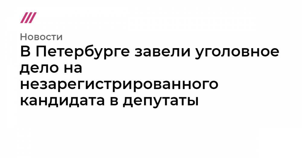 В Петербурге завели уголовное дело на незарегистрированного кандидата в депутаты - tvrain.ru - р-н Приморский