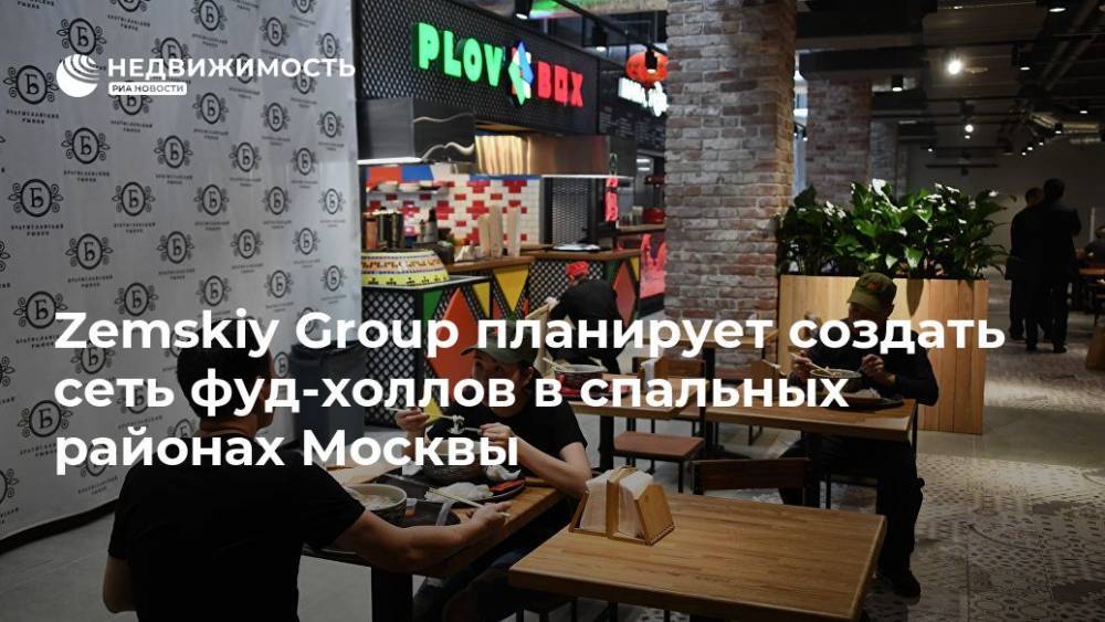 Zemskiy Group планирует создать сеть фуд-холлов в спальных районах Москвы - realty.ria.ru - Москва - Москва