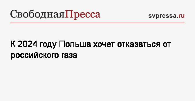 Петр Наимский - К 2024 году Польша хочет отказаться от российского газа - svpressa.ru - Норвегия - Польша