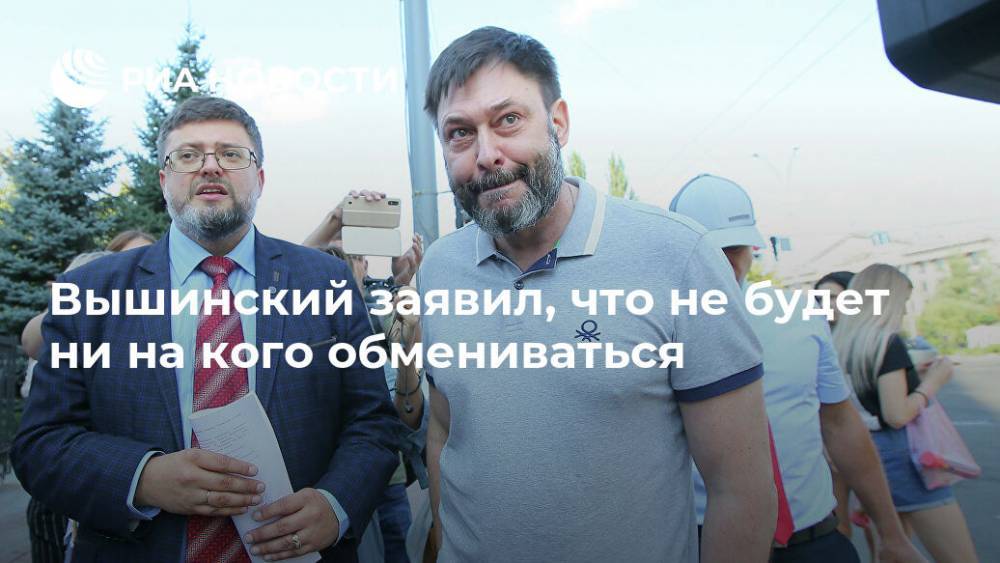 Кирилл Вышинский - Вышинский заявил, что не будет ни на кого обмениваться - ria.ru - Москва - Украина
