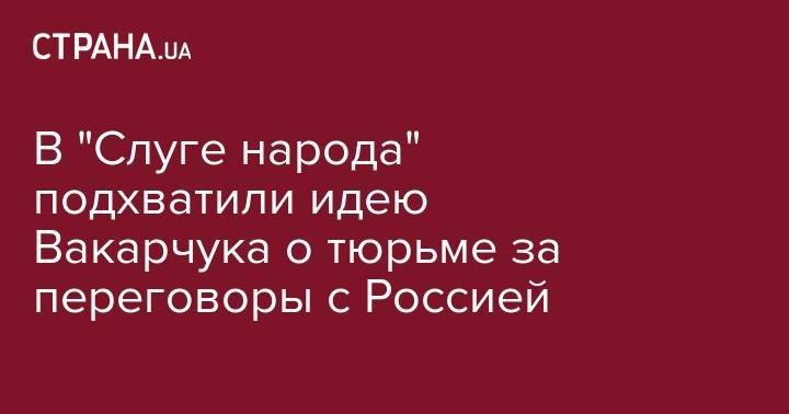 Богдан Яременко - В "Слуге народа" подхватили идею Вакарчука о тюрьме за переговоры с Россией - strana.ua - Россия - Украина