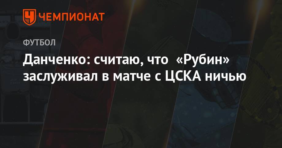 Олег Данченко - Данченко: считаю, что «Рубин» заслуживал в матче с ЦСКА ничью - championat.com