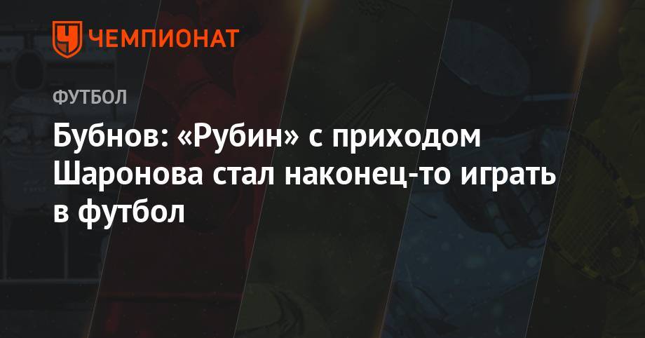 Александр Бубнов - Бубнов: «Рубин» с приходом Шаронова стал наконец-то играть в футбол - championat.com