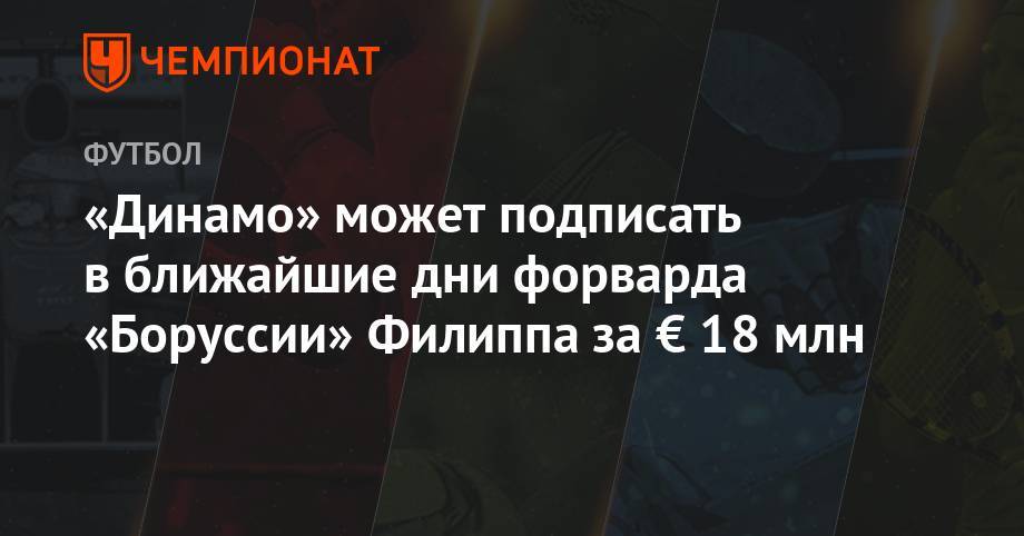 Максимилиан Филипп - «Динамо» может подписать в ближайшие дни форварда «Боруссии» Филиппа за € 18 млн - championat.com - Москва