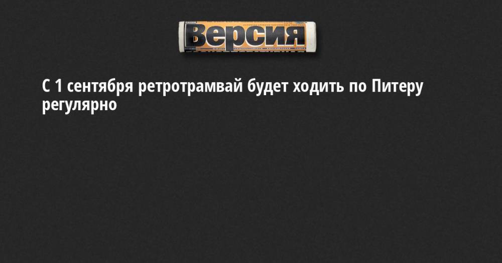 Олег Марков - С 1 сентября ретротрамвай будет ходить по Питеру регулярно - neva.versia.ru - Санкт-Петербург