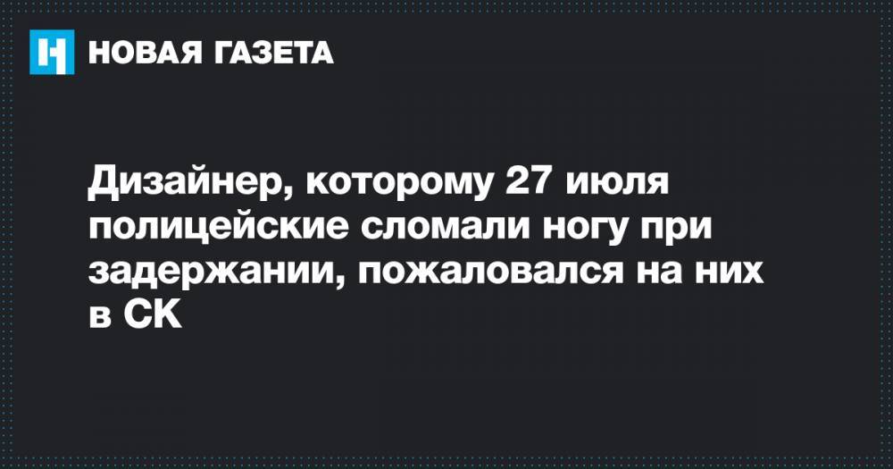 Константин Коновалов - Дизайнер, которому 27 июля полицейские сломали ногу при задержании, пожаловался на них в СК - novayagazeta.ru