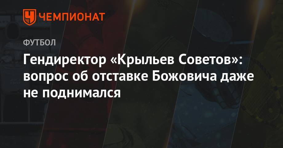 Миодраг Божович - Андрей Панков - Гендиректор «Крыльев Советов»: вопрос об отставке Божовича даже не поднимался - championat.com